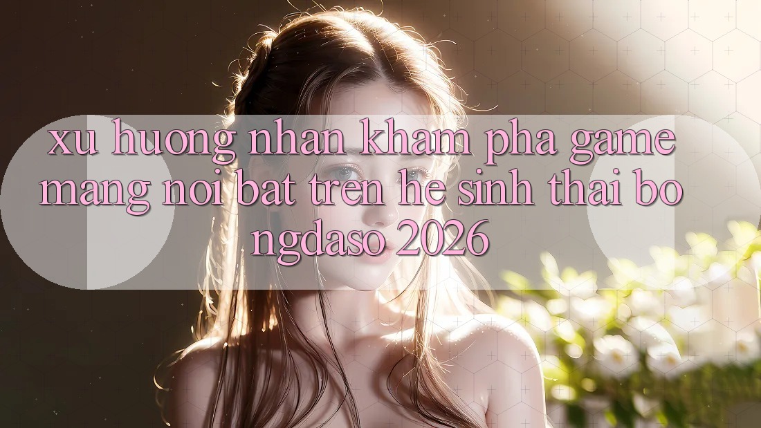 Xu Hướng Nhận khám phá Game mạng Nổi Bật Trên Hệ Sinh Thái Bongdaso 2026 Xu Hướng Nhận khám phá Game mạng Nổi Bật Trên Hệ Sinh Thái Bongdaso 2026