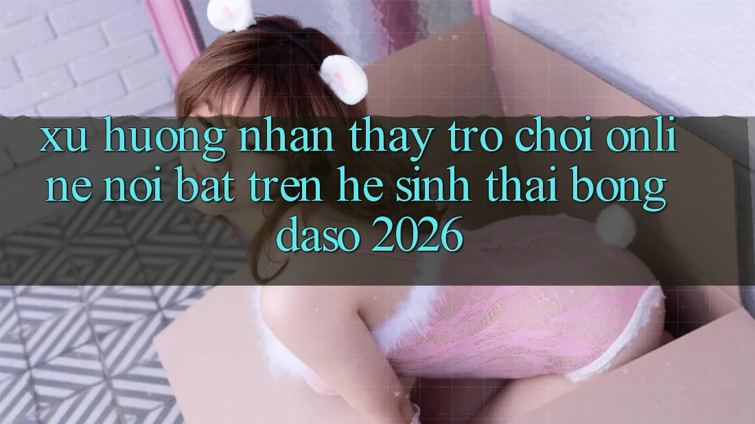 Xu Hướng Nhận thấy Trò chơi Online Nổi Bật Trên Hệ Sinh Thái Bongdaso 2026 Xu Hướng Nhận thấy Trò chơi Online Nổi Bật Trên Hệ Sinh Thái Bongdaso 2026