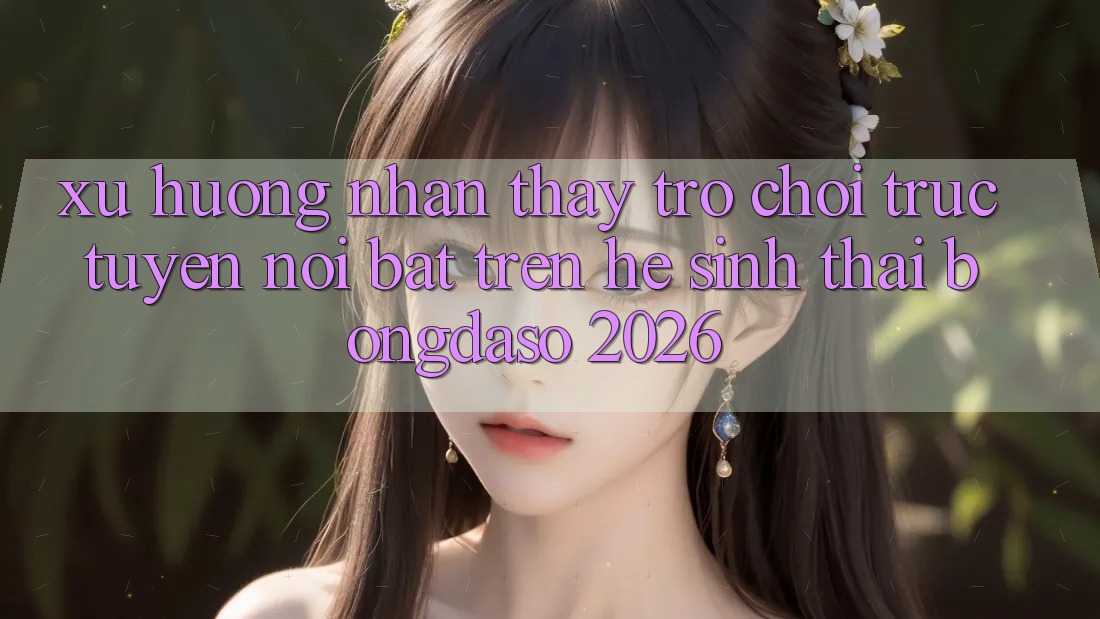 Xu Hướng Nhận thấy Trò chơi trực tuyến Nổi Bật Trên Hệ Sinh Thái Bongdaso 2026 Xu Hướng Nhận thấy Trò chơi trực tuyến Nổi Bật Trên Hệ Sinh Thái Bongdaso 2026