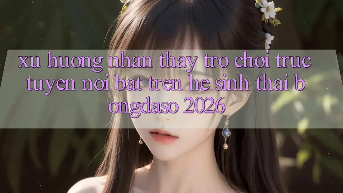 Xu Hướng Nhận thấy Trò chơi trực tuyến Nổi Bật Trên Hệ Sinh Thái Bongdaso 2026 Xu Hướng Nhận thấy Trò chơi trực tuyến Nổi Bật Trên Hệ Sinh Thái Bongdaso 2026