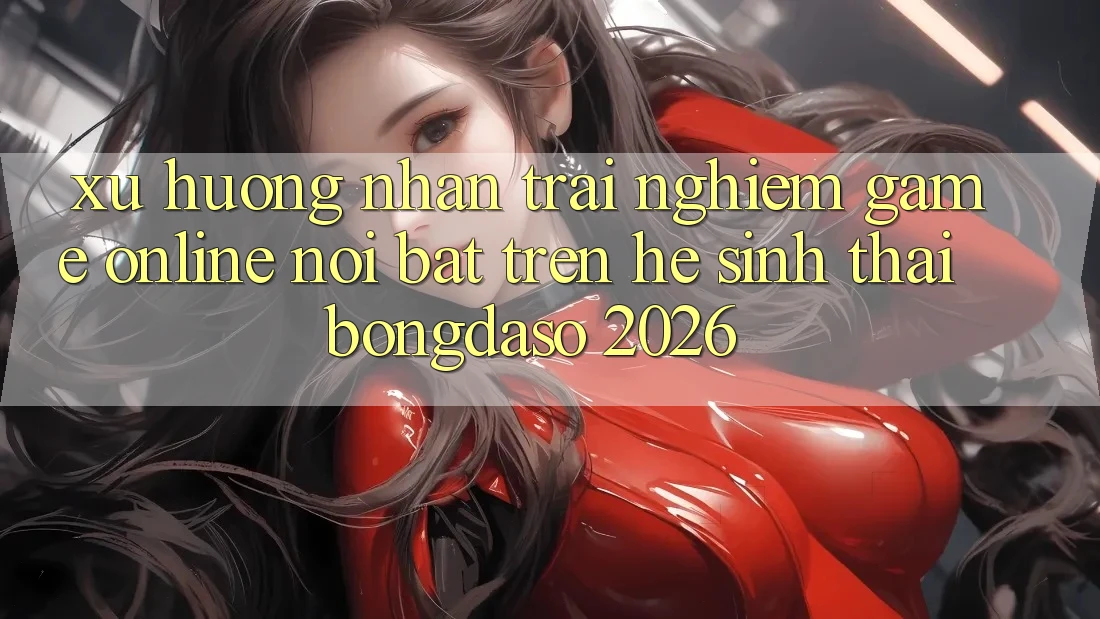 Xu Hướng Nhận trải nghiệm Game Online Nổi Bật Trên Hệ Sinh Thái Bongdaso 2026 Xu Hướng Nhận trải nghiệm Game Online Nổi Bật Trên Hệ Sinh Thái Bongdaso 2026