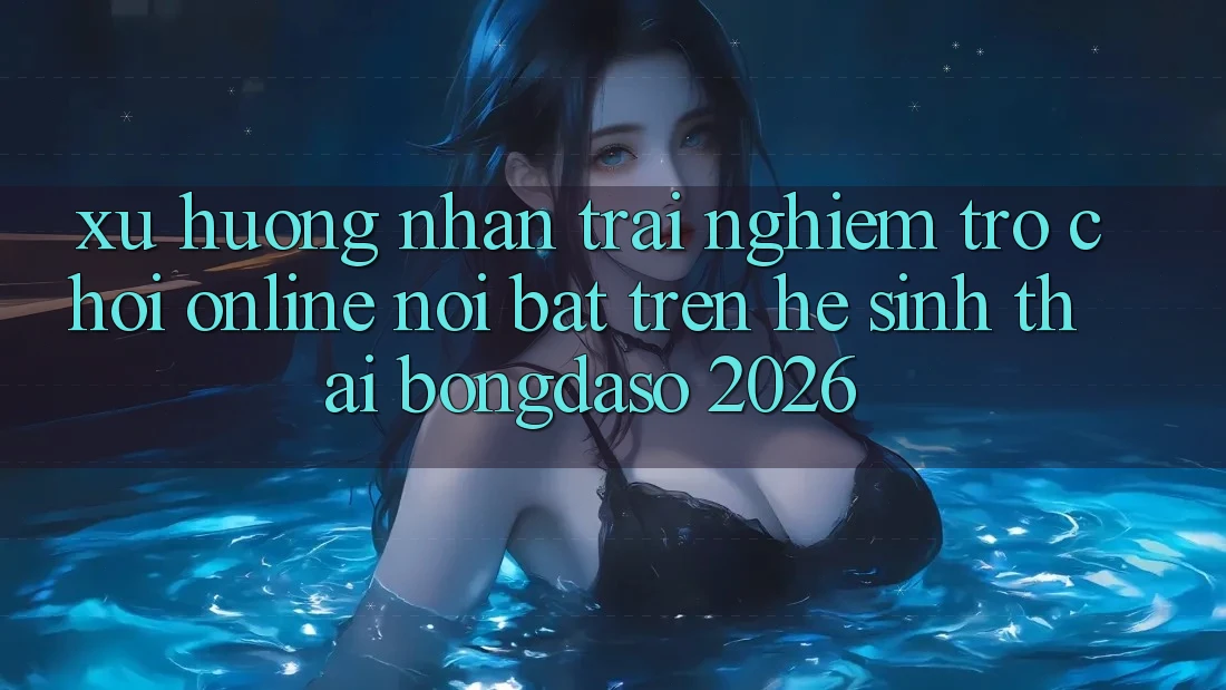 Xu Hướng Nhận trải nghiệm Trò chơi Online Nổi Bật Trên Hệ Sinh Thái Bongdaso 2026