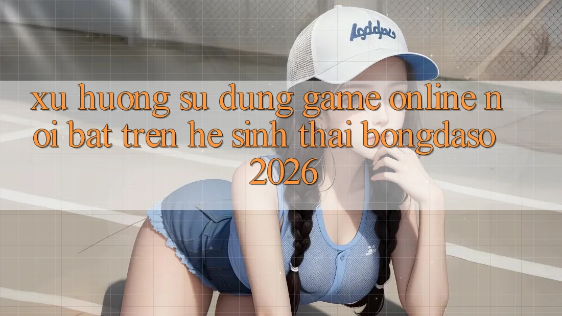 Xu Hướng Sử dụng Game Online Nổi Bật Trên Hệ Sinh Thái Bongdaso 2026 Xu Hướng Sử dụng Game Online Nổi Bật Trên Hệ Sinh Thái Bongdaso 2026