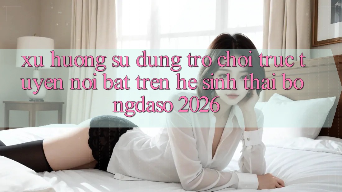Xu Hướng Sử dụng Trò chơi trực tuyến Nổi Bật Trên Hệ Sinh Thái Bongdaso 2026 Xu Hướng Sử dụng Trò chơi trực tuyến Nổi Bật Trên Hệ Sinh Thái Bongdaso 2026
