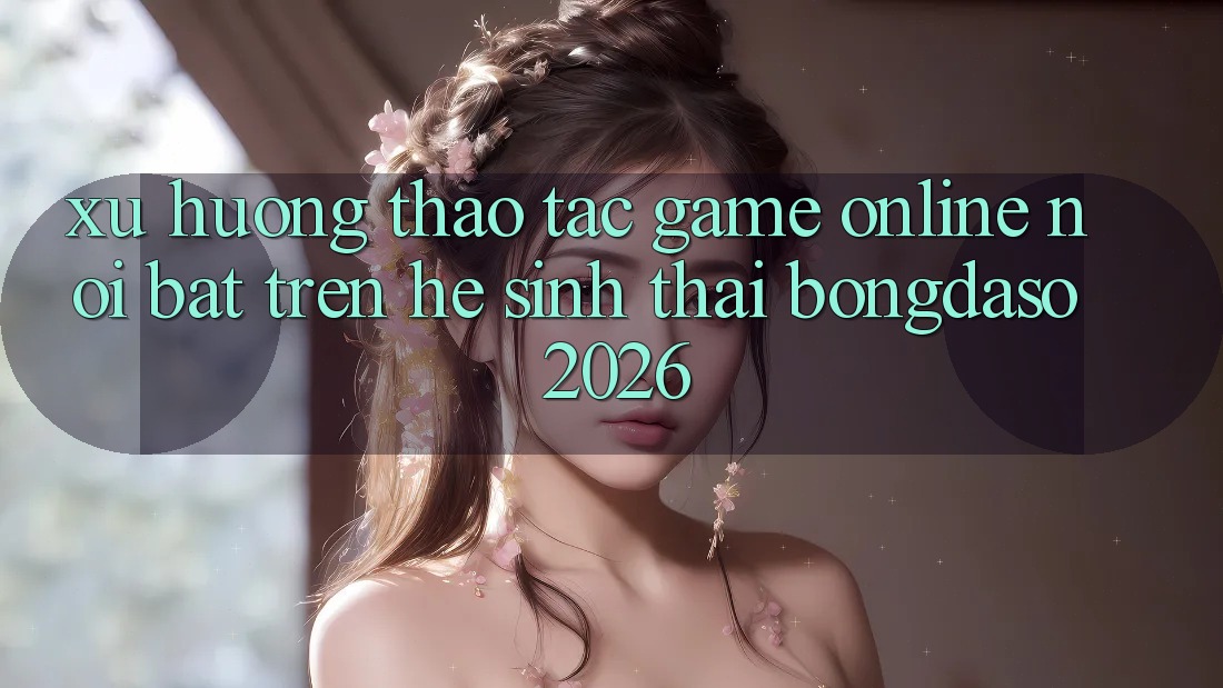 Xu Hướng Thao tác Game Online Nổi Bật Trên Hệ Sinh Thái Bongdaso 2026 Xu Hướng Thao tác Game Online Nổi Bật Trên Hệ Sinh Thái Bongdaso 2026
