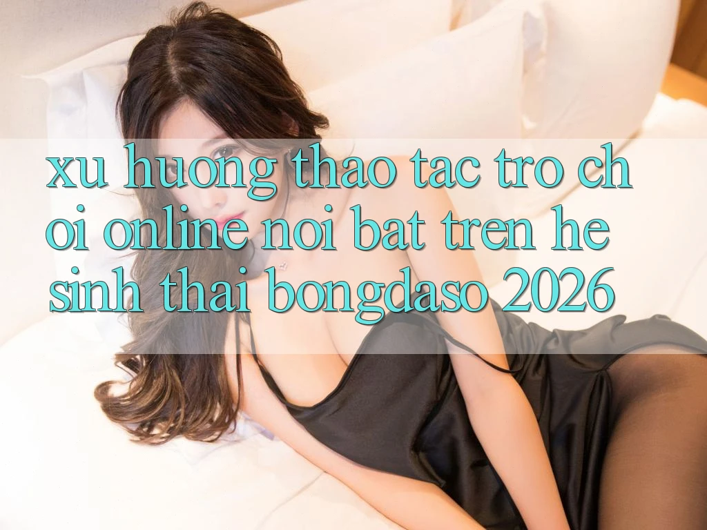 Xu Hướng Thao tác Trò chơi Online Nổi Bật Trên Hệ Sinh Thái Bongdaso 2026 Xu Hướng Thao tác Trò chơi Online Nổi Bật Trên Hệ Sinh Thái Bongdaso 2026