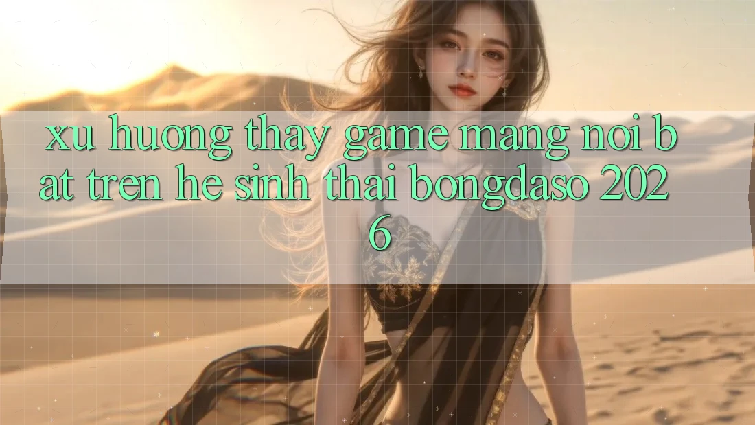 Xu Hướng Thấy Game mạng Nổi Bật Trên Hệ Sinh Thái Bongdaso 2026 Xu Hướng Thấy Game mạng Nổi Bật Trên Hệ Sinh Thái Bongdaso 2026