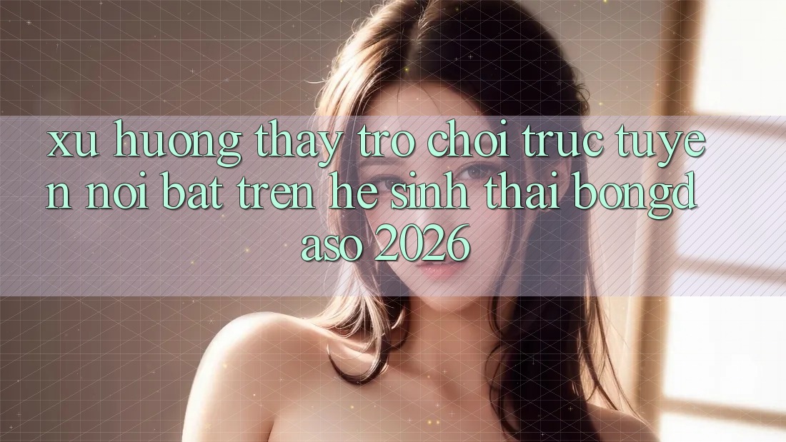 Xu Hướng Thấy Trò chơi trực tuyến Nổi Bật Trên Hệ Sinh Thái Bongdaso 2026 Xu Hướng Thấy Trò chơi trực tuyến Nổi Bật Trên Hệ Sinh Thái Bongdaso 2026