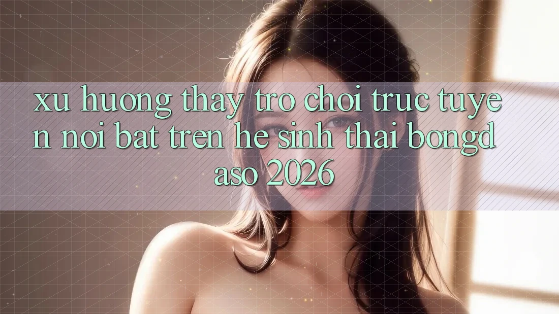 Xu Hướng Thấy Trò chơi trực tuyến Nổi Bật Trên Hệ Sinh Thái Bongdaso 2026 Xu Hướng Thấy Trò chơi trực tuyến Nổi Bật Trên Hệ Sinh Thái Bongdaso 2026