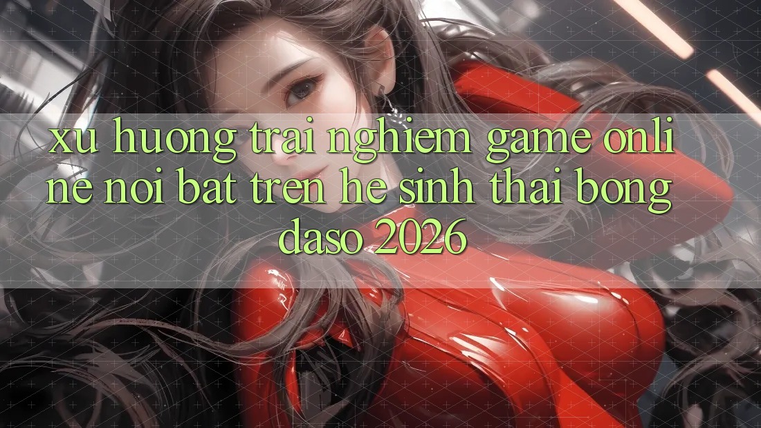 Xu Hướng Trải Nghiệm Game Online Nổi Bật Trên Hệ Sinh Thái Bongdaso 2026 Xu Hướng Trải Nghiệm Game Online Nổi Bật Trên Hệ Sinh Thái Bongdaso 2026