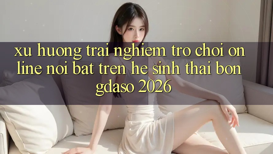 Xu Hướng Trải Nghiệm Trò chơi Online Nổi Bật Trên Hệ Sinh Thái Bongdaso 2026 Xu Hướng Trải Nghiệm Trò chơi Online Nổi Bật Trên Hệ Sinh Thái Bongdaso 2026