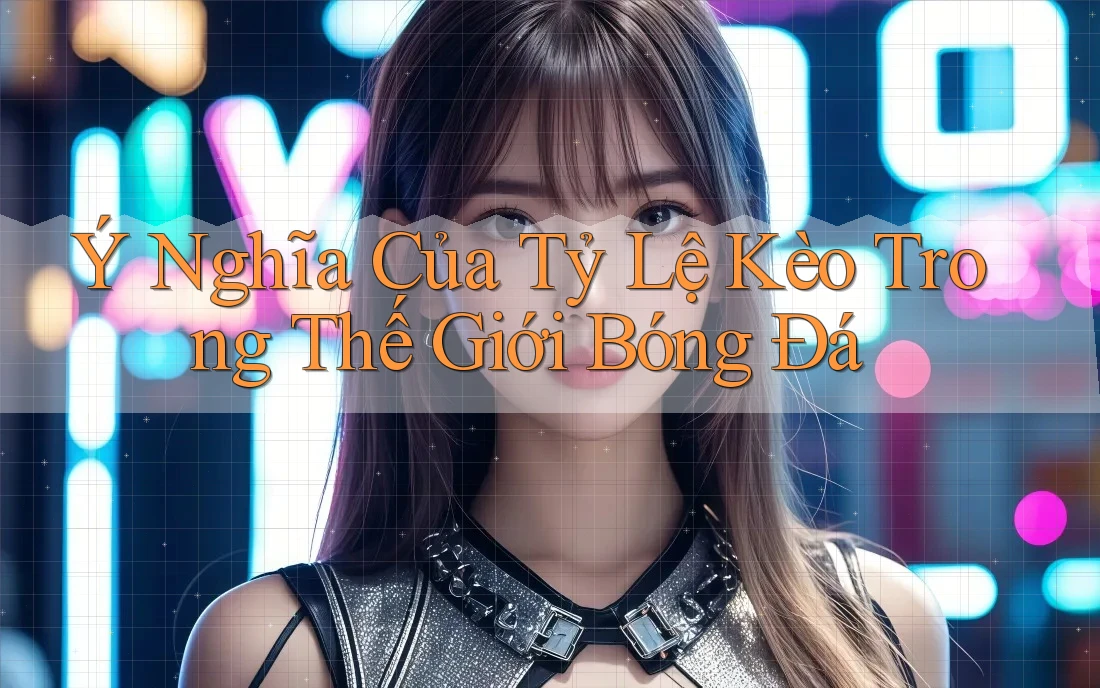 Ý Nghĩa Của Tỷ Lệ Kèo Trong Thế Giới Bóng Đá Ý Nghĩa Của Tỷ Lệ Kèo Trong Thế Giới Bóng Đá