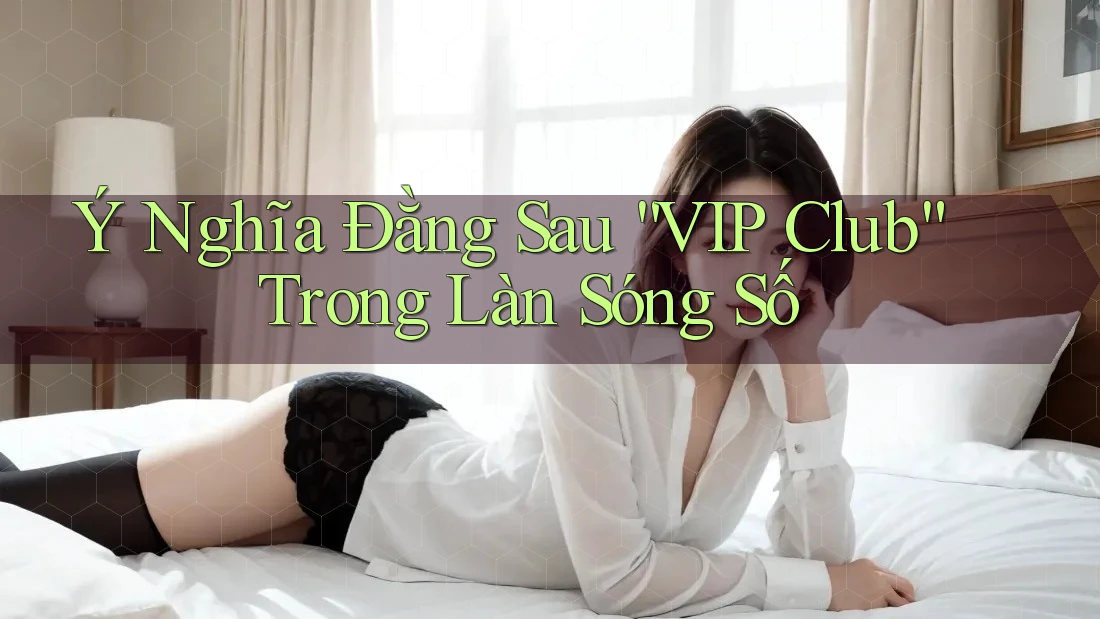 Ý Nghĩa Đằng Sau “VIP Club” Trong Làn Sóng Số Ý Nghĩa Đằng Sau “VIP Club” Trong Làn Sóng Số