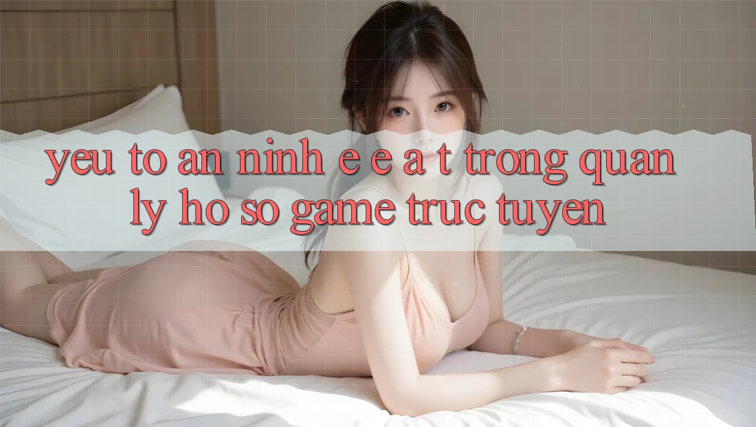 Yếu Tố An ninh: E-E-A-T Trong Quản Lý Hồ sơ Game Trực Tuyến Yếu Tố An ninh: E-E-A-T Trong Quản Lý Hồ sơ Game Trực Tuyến
