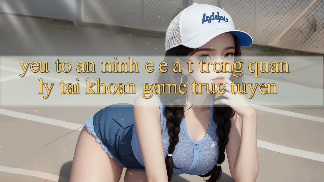 Yếu Tố An ninh: E-E-A-T Trong Quản Lý Tài Khoản Game Trực Tuyến Yếu Tố An ninh: E-E-A-T Trong Quản Lý Tài Khoản Game Trực Tuyến
