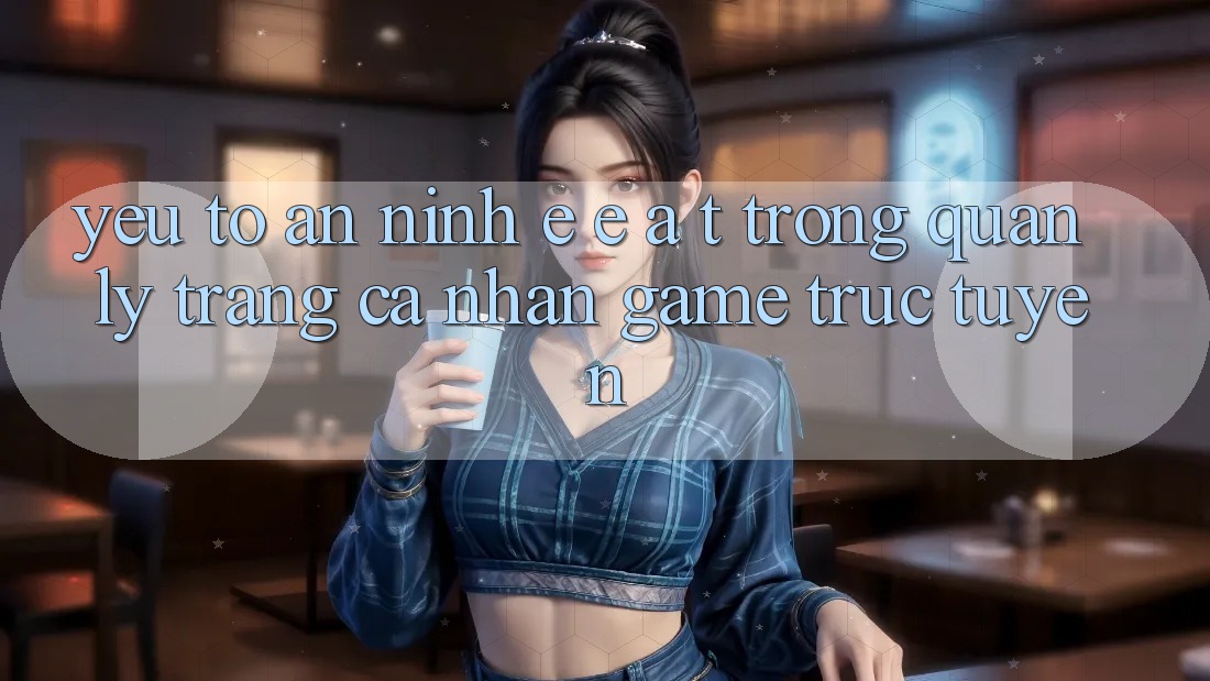 Yếu Tố An ninh: E-E-A-T Trong Quản Lý Trang cá nhân Game Trực Tuyến Yếu Tố An ninh: E-E-A-T Trong Quản Lý Trang cá nhân Game Trực Tuyến
