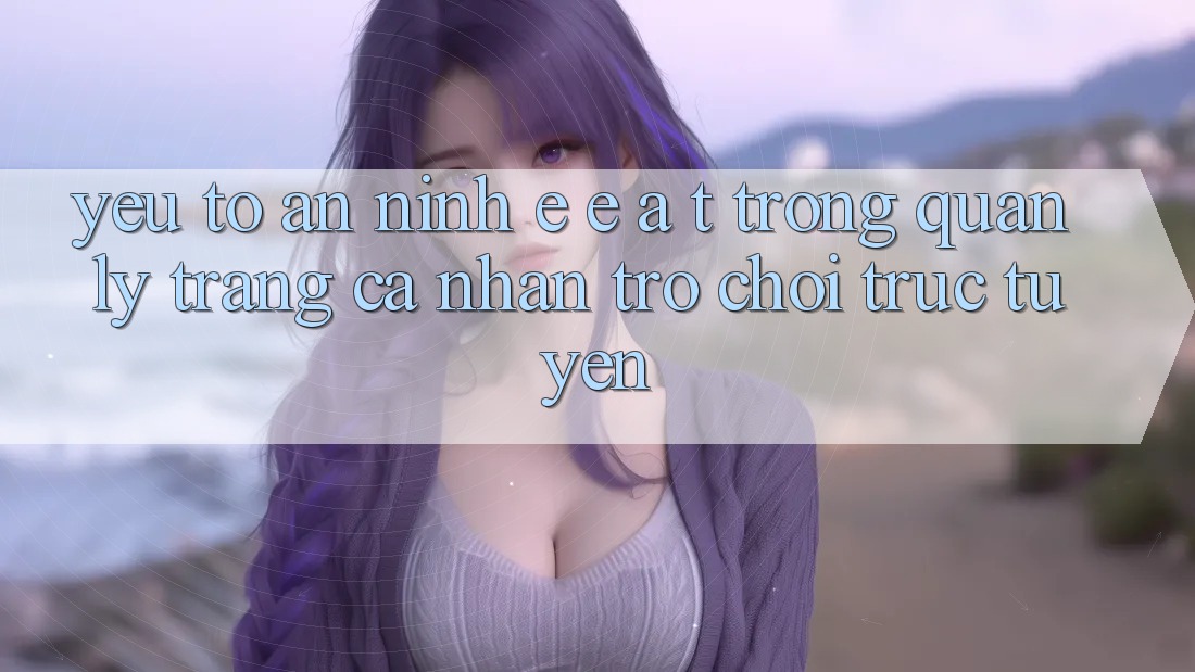 Yếu Tố An ninh: E-E-A-T Trong Quản Lý Trang cá nhân Trò chơi Trực Tuyến