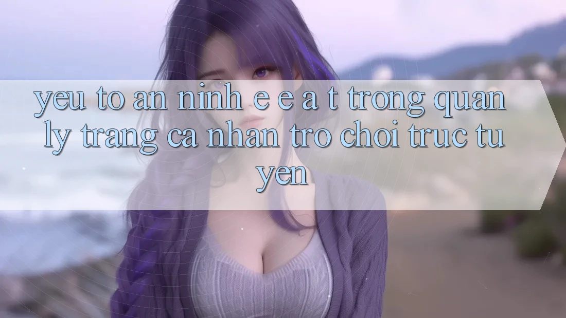 Yếu Tố An ninh: E-E-A-T Trong Quản Lý Trang cá nhân Trò chơi Trực Tuyến Yếu Tố An ninh: E-E-A-T Trong Quản Lý Trang cá nhân Trò chơi Trực Tuyến
