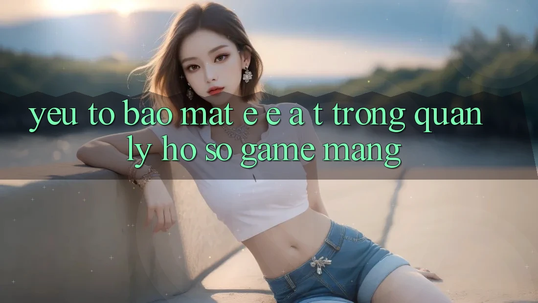 Yếu Tố Bảo Mật: E-E-A-T Trong Quản Lý Hồ sơ Game mạng Yếu Tố Bảo Mật: E-E-A-T Trong Quản Lý Hồ sơ Game mạng