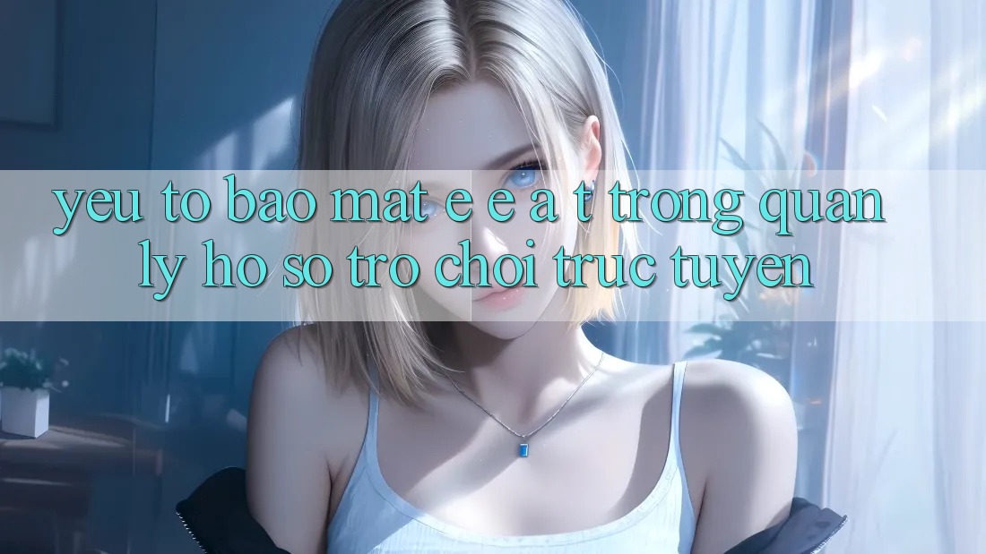 Yếu Tố Bảo Mật: E-E-A-T Trong Quản Lý Hồ sơ Trò chơi Trực Tuyến Yếu Tố Bảo Mật: E-E-A-T Trong Quản Lý Hồ sơ Trò chơi Trực Tuyến