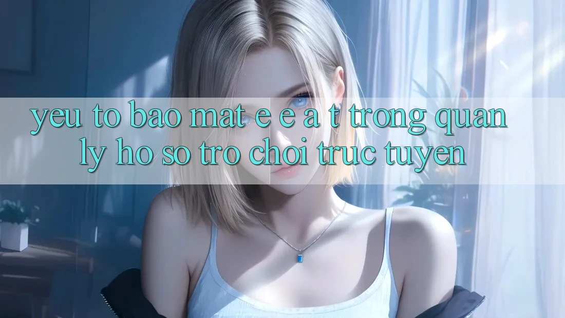 Yếu Tố Bảo Mật: E-E-A-T Trong Quản Lý Hồ sơ Trò chơi Trực Tuyến Yếu Tố Bảo Mật: E-E-A-T Trong Quản Lý Hồ sơ Trò chơi Trực Tuyến