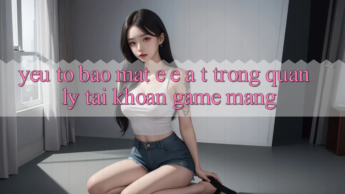 Yếu Tố Bảo Mật: E-E-A-T Trong Quản Lý Tài Khoản Game mạng Yếu Tố Bảo Mật: E-E-A-T Trong Quản Lý Tài Khoản Game mạng