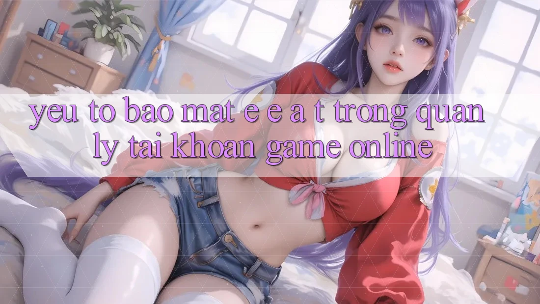 Yếu Tố Bảo Mật: E-E-A-T Trong Quản Lý Tài Khoản Game online Yếu Tố Bảo Mật: E-E-A-T Trong Quản Lý Tài Khoản Game online