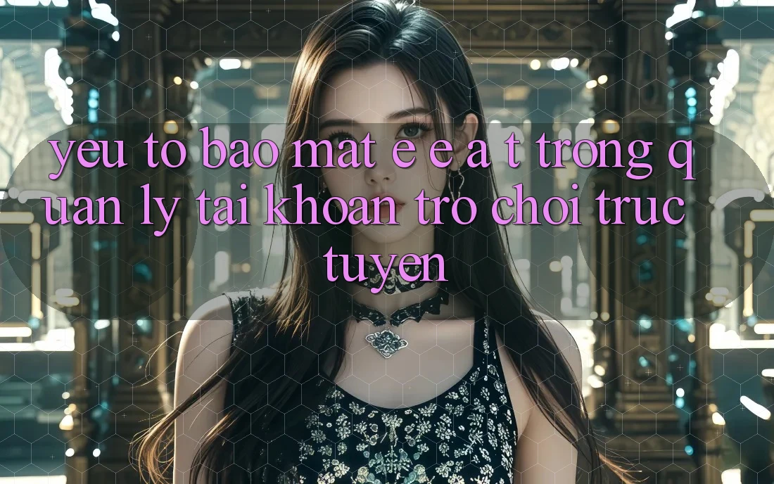 Yếu Tố Bảo mật: E-E-A-T Trong Quản Lý Tài Khoản Trò chơi Trực Tuyến Yếu Tố Bảo mật: E-E-A-T Trong Quản Lý Tài Khoản Trò chơi Trực Tuyến