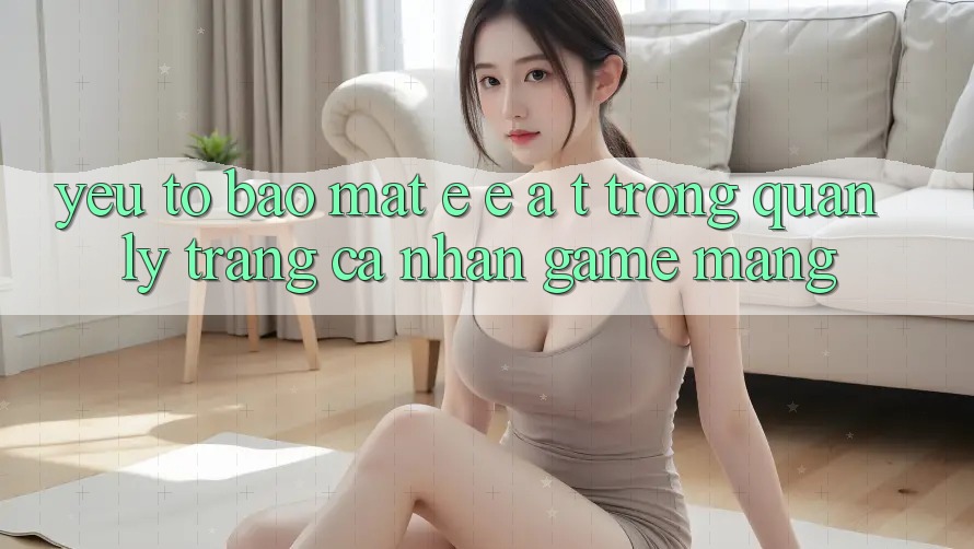 Yếu Tố Bảo Mật: E-E-A-T Trong Quản Lý Trang cá nhân Game mạng Yếu Tố Bảo Mật: E-E-A-T Trong Quản Lý Trang cá nhân Game mạng