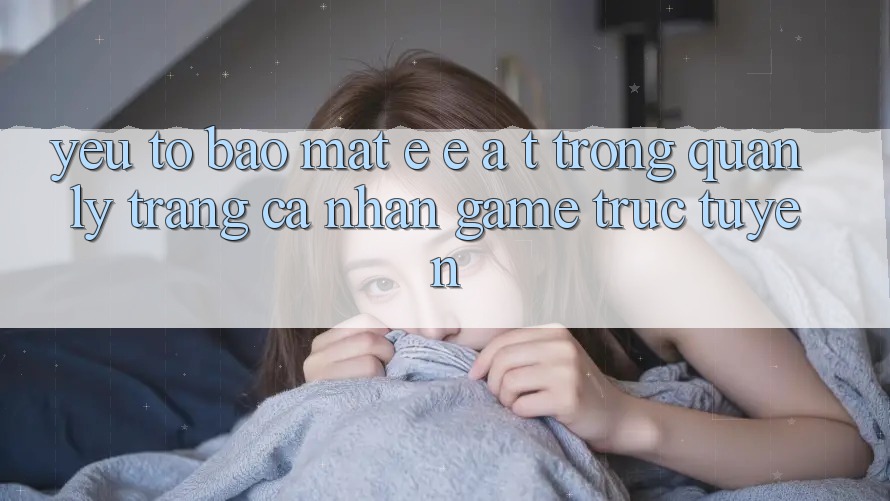 Yếu Tố Bảo Mật: E-E-A-T Trong Quản Lý Trang cá nhân Game Trực Tuyến Yếu Tố Bảo Mật: E-E-A-T Trong Quản Lý Trang cá nhân Game Trực Tuyến
