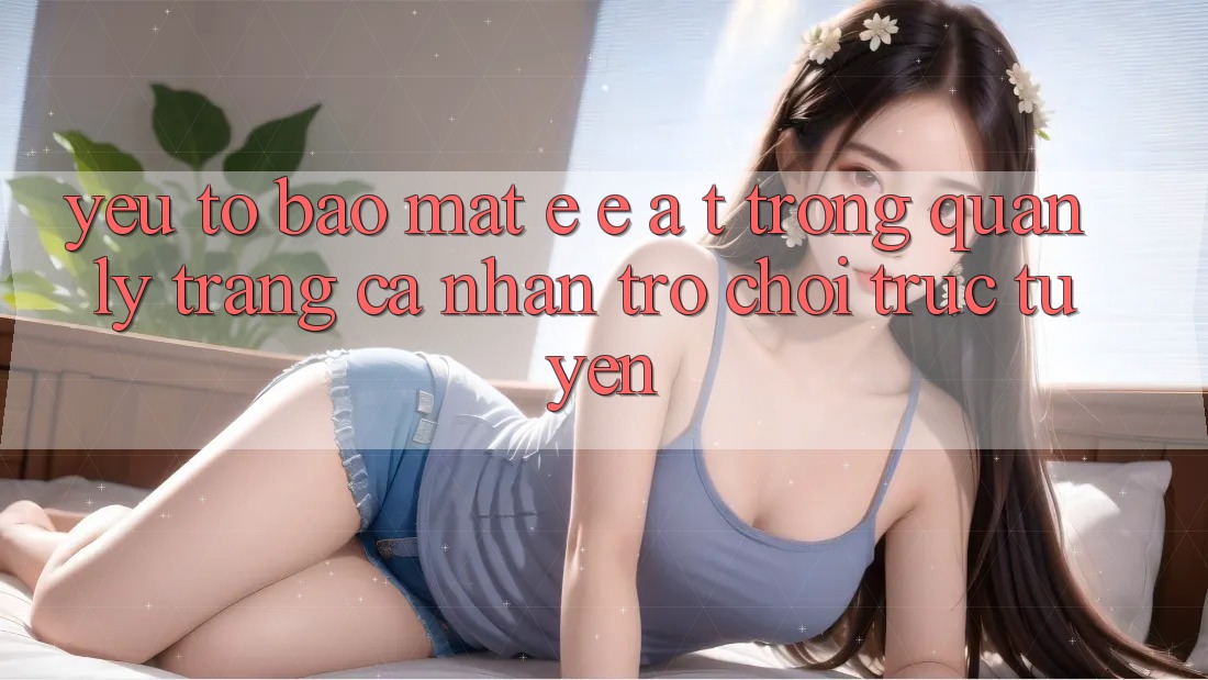 Yếu Tố Bảo Mật: E-E-A-T Trong Quản Lý Trang cá nhân Trò chơi Trực Tuyến Yếu Tố Bảo Mật: E-E-A-T Trong Quản Lý Trang cá nhân Trò chơi Trực Tuyến