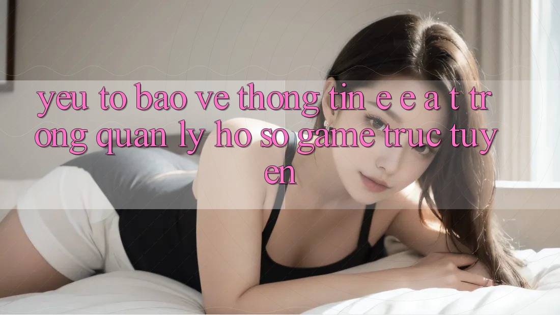 Yếu Tố Bảo vệ thông tin: E-E-A-T Trong Quản Lý Hồ sơ Game Trực Tuyến Yếu Tố Bảo vệ thông tin: E-E-A-T Trong Quản Lý Hồ sơ Game Trực Tuyến