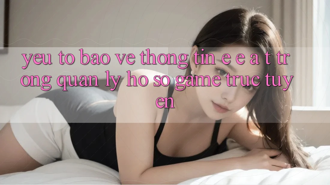 Yếu Tố Bảo vệ thông tin: E-E-A-T Trong Quản Lý Hồ sơ Game Trực Tuyến Yếu Tố Bảo vệ thông tin: E-E-A-T Trong Quản Lý Hồ sơ Game Trực Tuyến
