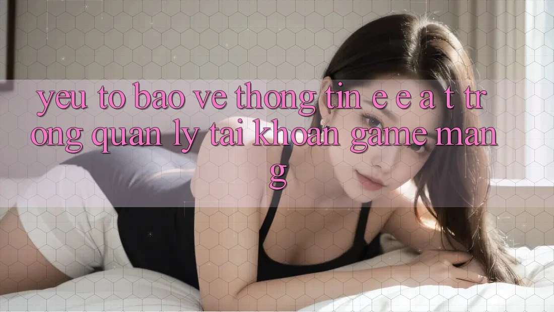 Yếu Tố Bảo vệ thông tin: E-E-A-T Trong Quản Lý Tài Khoản Game mạng Yếu Tố Bảo vệ thông tin: E-E-A-T Trong Quản Lý Tài Khoản Game mạng