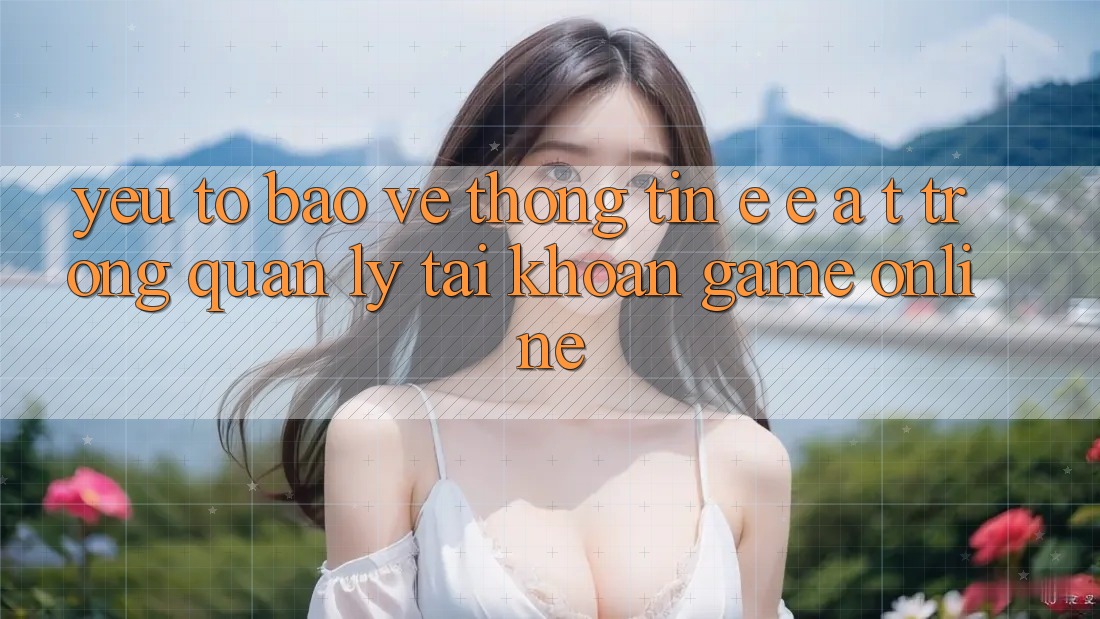 Yếu Tố Bảo vệ thông tin: E-E-A-T Trong Quản Lý Tài Khoản Game online Yếu Tố Bảo vệ thông tin: E-E-A-T Trong Quản Lý Tài Khoản Game online