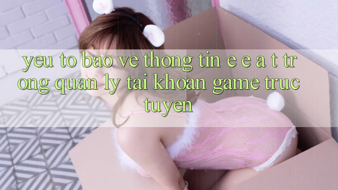 Yếu Tố Bảo vệ thông tin: E-E-A-T Trong Quản Lý Tài Khoản Game Trực Tuyến Yếu Tố Bảo vệ thông tin: E-E-A-T Trong Quản Lý Tài Khoản Game Trực Tuyến