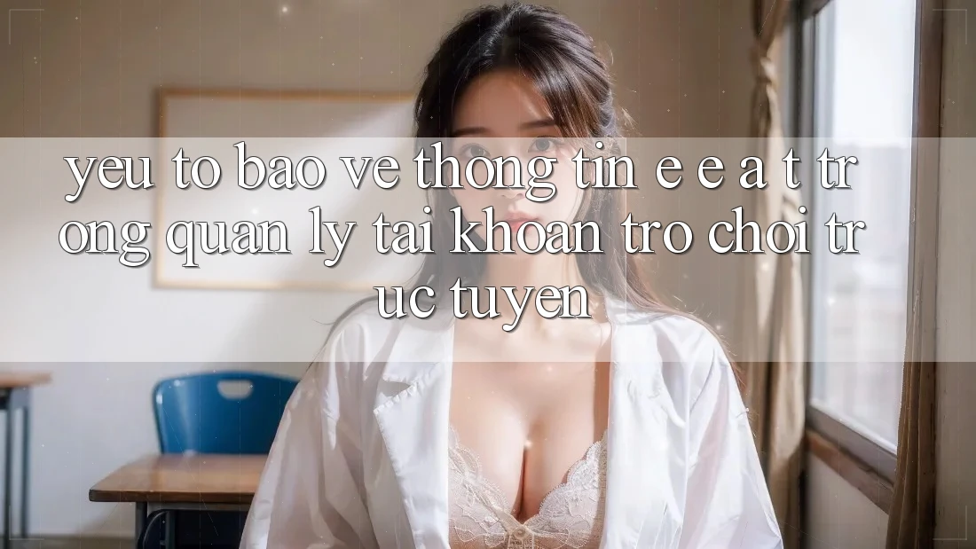 Yếu Tố Bảo vệ thông tin: E-E-A-T Trong Quản Lý Tài Khoản Trò chơi Trực Tuyến Yếu Tố Bảo vệ thông tin: E-E-A-T Trong Quản Lý Tài Khoản Trò chơi Trực Tuyến
