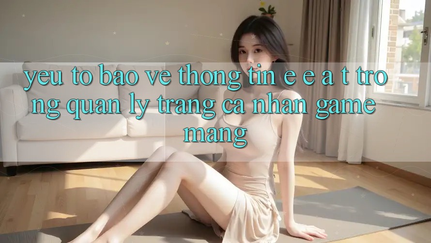 Yếu Tố Bảo vệ thông tin: E-E-A-T Trong Quản Lý Trang cá nhân Game mạng Yếu Tố Bảo vệ thông tin: E-E-A-T Trong Quản Lý Trang cá nhân Game mạng