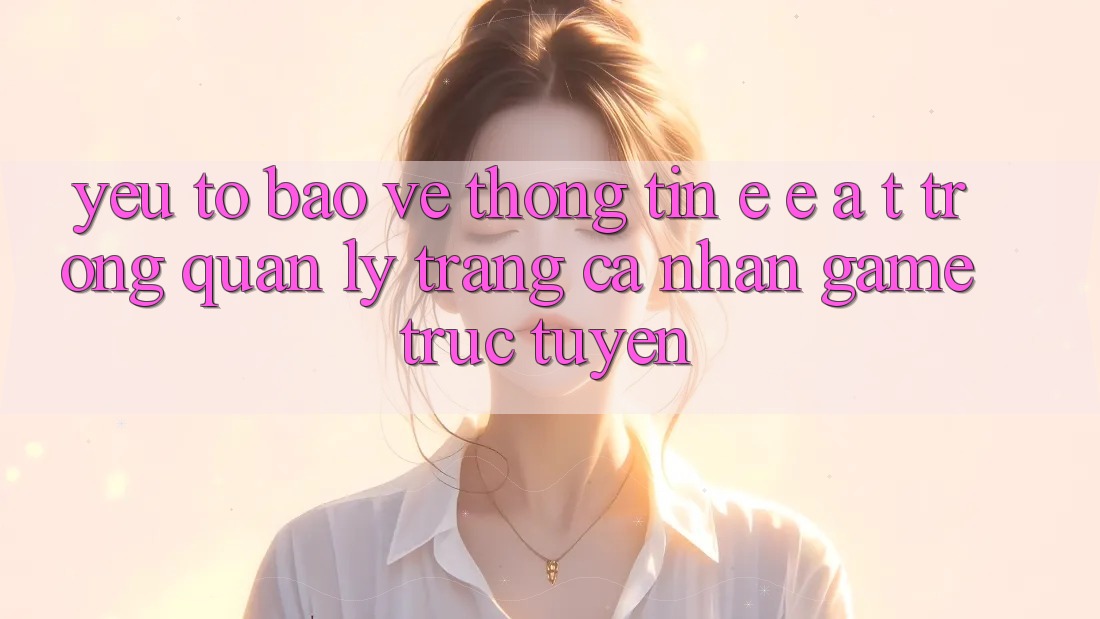 Yếu Tố Bảo vệ thông tin: E-E-A-T Trong Quản Lý Trang cá nhân Game Trực Tuyến Yếu Tố Bảo vệ thông tin: E-E-A-T Trong Quản Lý Trang cá nhân Game Trực Tuyến
