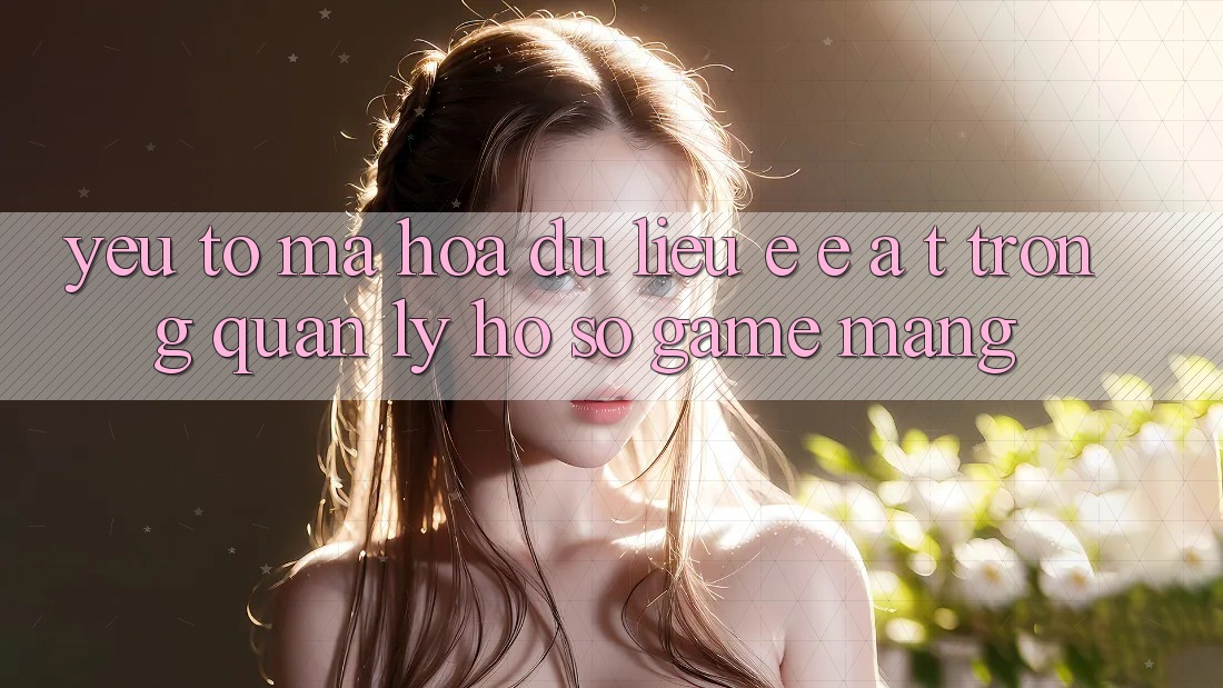 Yếu Tố Mã hóa dữ liệu: E-E-A-T Trong Quản Lý Hồ sơ Game mạng Yếu Tố Mã hóa dữ liệu: E-E-A-T Trong Quản Lý Hồ sơ Game mạng