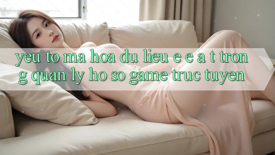 Yếu Tố Mã hóa dữ liệu: E-E-A-T Trong Quản Lý Hồ sơ Game Trực Tuyến Yếu Tố Mã hóa dữ liệu: E-E-A-T Trong Quản Lý Hồ sơ Game Trực Tuyến