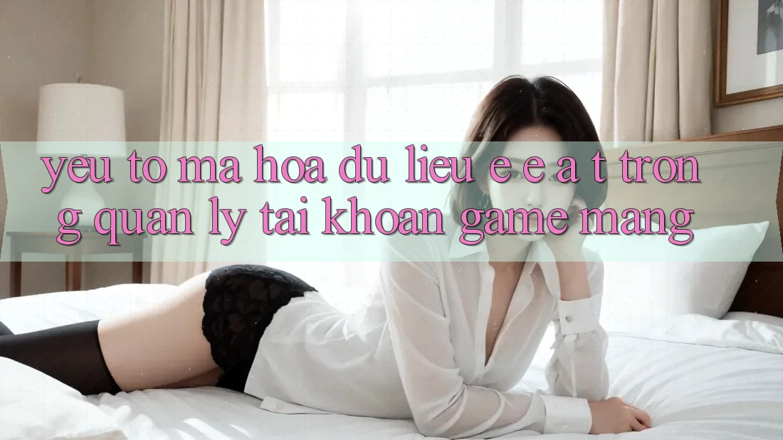 Yếu Tố Mã hóa dữ liệu: E-E-A-T Trong Quản Lý Tài Khoản Game mạng Yếu Tố Mã hóa dữ liệu: E-E-A-T Trong Quản Lý Tài Khoản Game mạng