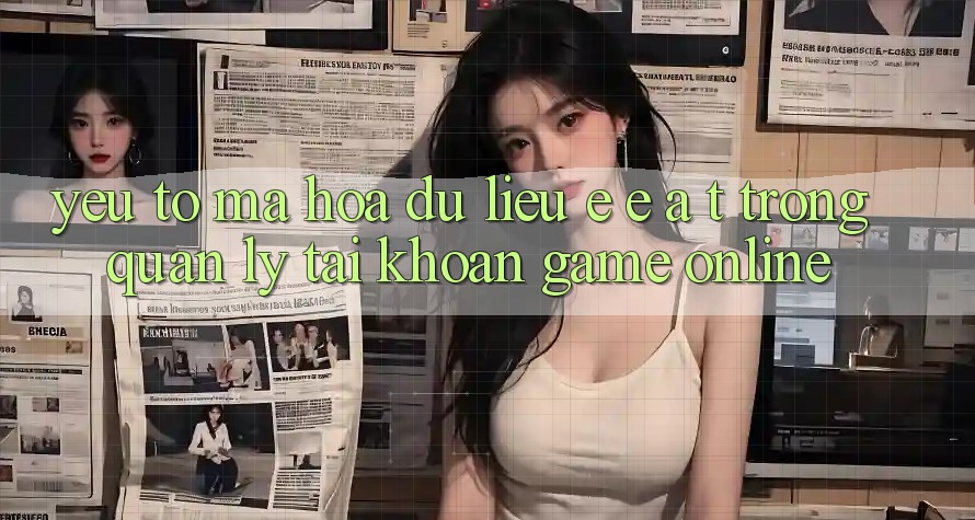 Yếu Tố Mã hóa dữ liệu: E-E-A-T Trong Quản Lý Tài Khoản Game online Yếu Tố Mã hóa dữ liệu: E-E-A-T Trong Quản Lý Tài Khoản Game online