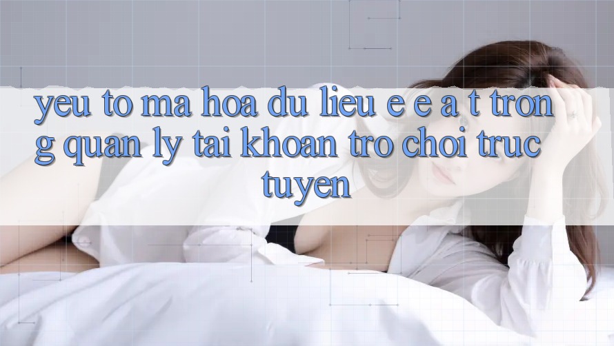 Yếu Tố Mã hóa dữ liệu: E-E-A-T Trong Quản Lý Tài Khoản Trò chơi Trực Tuyến Yếu Tố Mã hóa dữ liệu: E-E-A-T Trong Quản Lý Tài Khoản Trò chơi Trực Tuyến