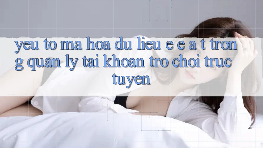 Yếu Tố Mã hóa dữ liệu: E-E-A-T Trong Quản Lý Tài Khoản Trò chơi Trực Tuyến Yếu Tố Mã hóa dữ liệu: E-E-A-T Trong Quản Lý Tài Khoản Trò chơi Trực Tuyến