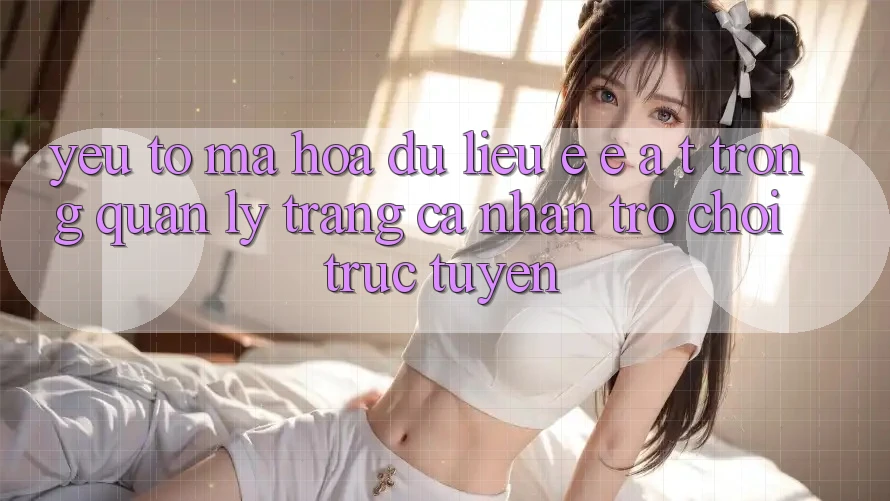 Yếu Tố Mã hóa dữ liệu: E-E-A-T Trong Quản Lý Trang cá nhân Trò chơi Trực Tuyến